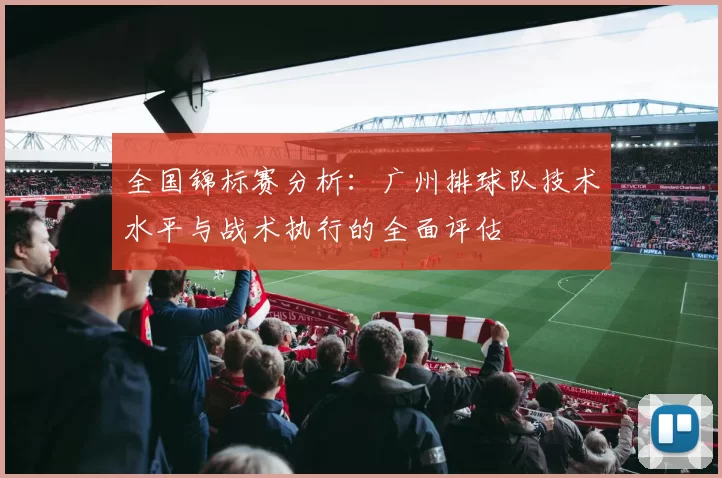 全国锦标赛分析：广州排球队技术水平与战术执行的全面评估