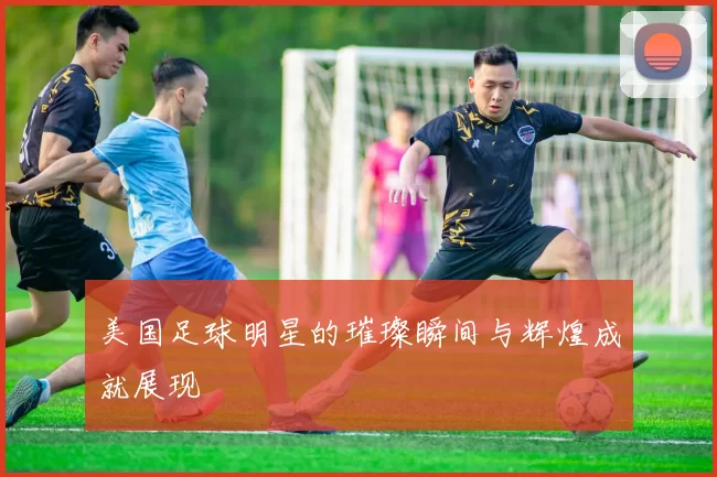 美国足球明星的璀璨瞬间与辉煌成就展现