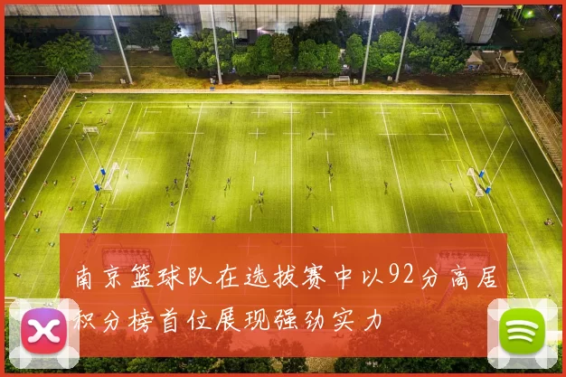 南京篮球队在选拔赛中以92分高居积分榜首位展现强劲实力