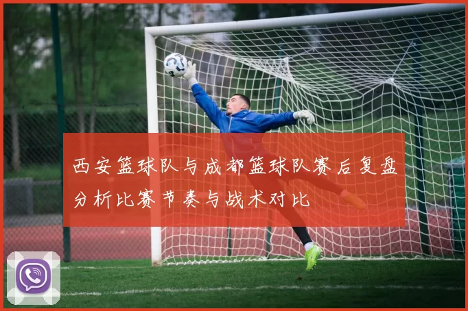 西安篮球队与成都篮球队赛后复盘分析比赛节奏与战术对比