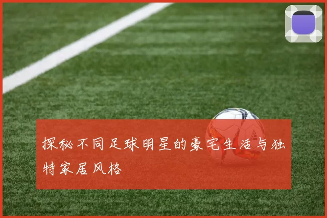 探秘不同足球明星的豪宅生活与独特家居风格