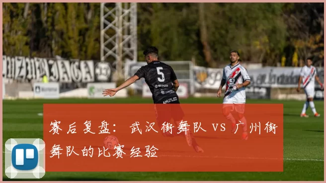 赛后复盘：武汉街舞队 vs 广州街舞队的比赛经验