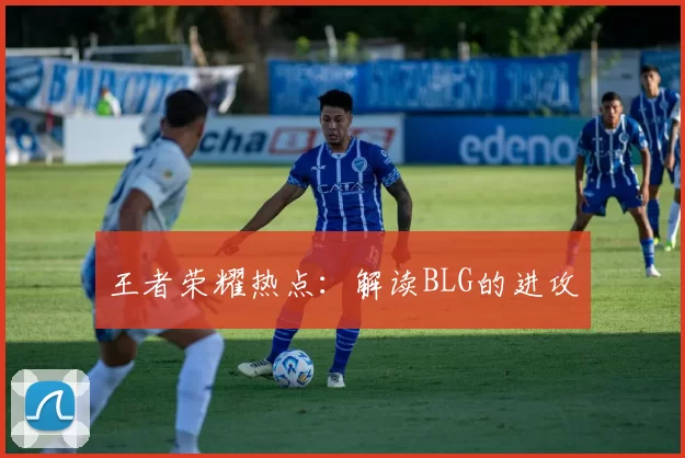 王者荣耀热点：解读BLG的进攻