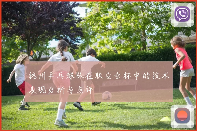 杭州乒乓球队在联合会杯中的技术表现分析与点评